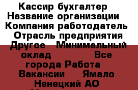 Кассир-бухгалтер › Название организации ­ Компания-работодатель › Отрасль предприятия ­ Другое › Минимальный оклад ­ 21 000 - Все города Работа » Вакансии   . Ямало-Ненецкий АО,Муравленко г.